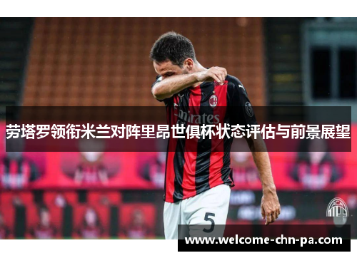 劳塔罗领衔米兰对阵里昂世俱杯状态评估与前景展望