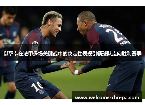 以萨卡在法甲多场关键战中的决定性表现引领球队走向胜利赛季