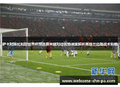 萨卡对阵比利时世界杯预选赛关键对位优势深度解析英格兰边路战术影响