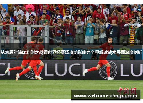 从凯恩对阵比利时之战看世界杯赛场攻防影响力全景解读战术层面深度剖析