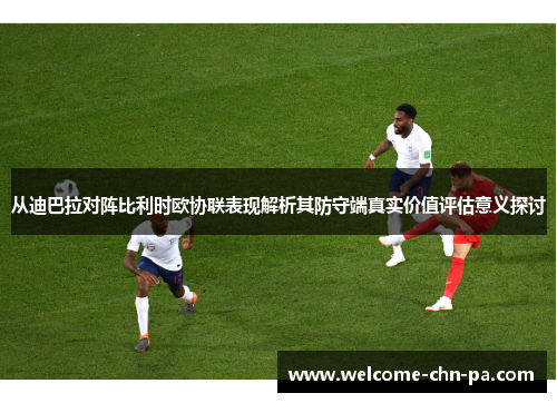 从迪巴拉对阵比利时欧协联表现解析其防守端真实价值评估意义探讨