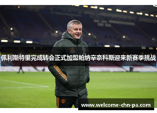 佩利斯特里完成转会正式加盟帕纳辛奈科斯迎来新赛季挑战