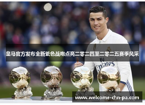 皇马官方发布全新紫色战袍点亮二零二四至二零二五赛季风采