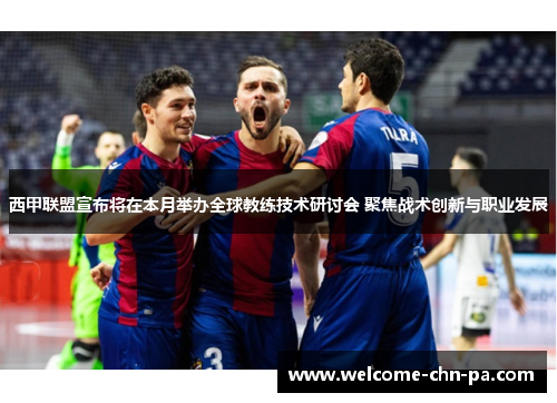 西甲联盟宣布将在本月举办全球教练技术研讨会 聚焦战术创新与职业发展