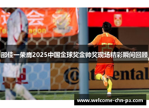 邵佳一荣膺2025中国金球奖金帅奖现场精彩瞬间回顾