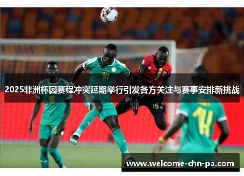 2025非洲杯因赛程冲突延期举行引发各方关注与赛事安排新挑战 2025非洲杯因赛程冲突延期举行引发各方关注与赛事安排新挑战