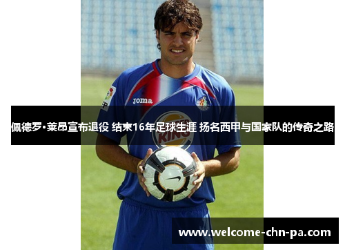 佩德罗·莱昂宣布退役 结束16年足球生涯 扬名西甲与国家队的传奇之路 佩德罗·莱昂宣布退役 结束16年足球生涯 扬名西甲与国家队的传奇之路