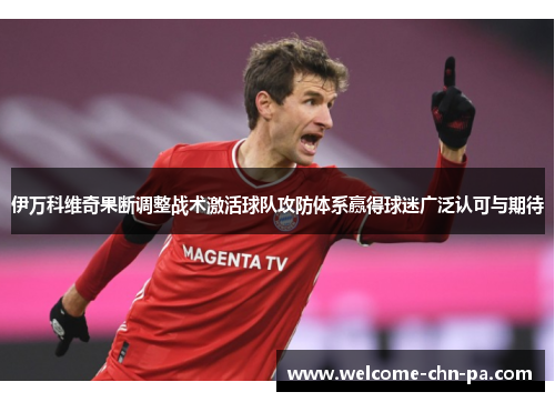 伊万科维奇果断调整战术激活球队攻防体系赢得球迷广泛认可与期待