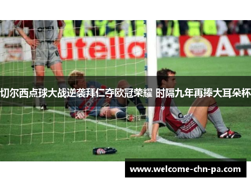 切尔西点球大战逆袭拜仁夺欧冠荣耀 时隔九年再捧大耳朵杯
