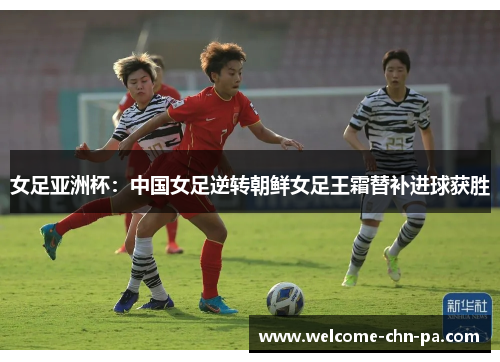 女足亚洲杯:中国女足逆转朝鲜女足王霜替补进球获胜 女足亚洲杯:中国女足逆转朝鲜女足王霜替补进球获胜