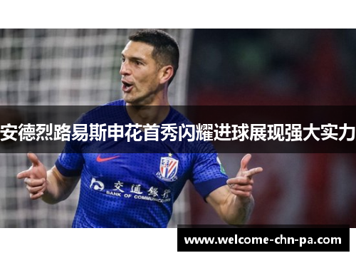 安德烈路易斯申花首秀闪耀进球展现强大实力