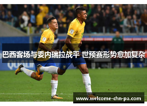巴西客场与委内瑞拉战平 世预赛形势愈加复杂 巴西客场与委内瑞拉战平 世预赛形势愈加复杂