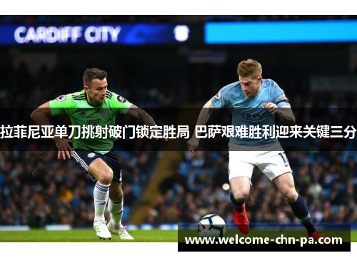 拉菲尼亚单刀挑射破门锁定胜局 巴萨艰难胜利迎来关键三分 拉菲尼亚单刀挑射破门锁定胜局 巴萨艰难胜利迎来关键三分