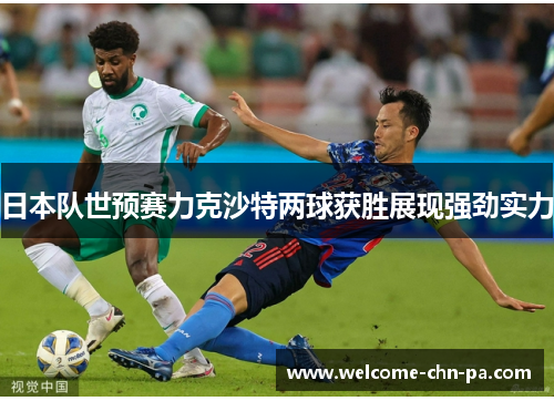 日本队世预赛力克沙特两球获胜展现强劲实力 日本队世预赛力克沙特两球获胜展现强劲实力