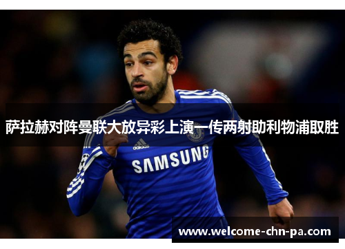 萨拉赫对阵曼联大放异彩上演一传两射助利物浦取胜