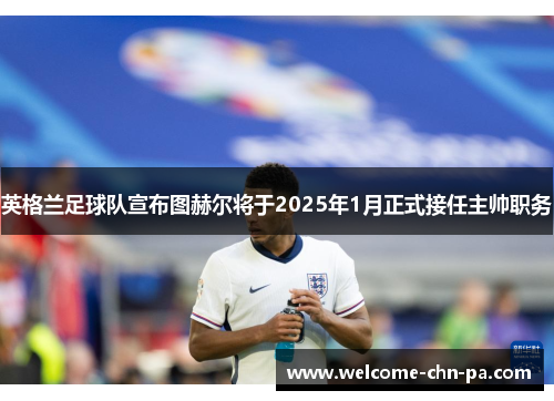 英格兰足球队宣布图赫尔将于2025年1月正式接任主帅职务