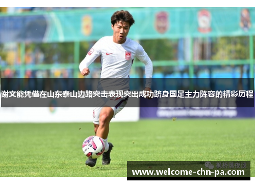 谢文能凭借在山东泰山边路突击表现突出成功跻身国足主力阵容的精彩历程