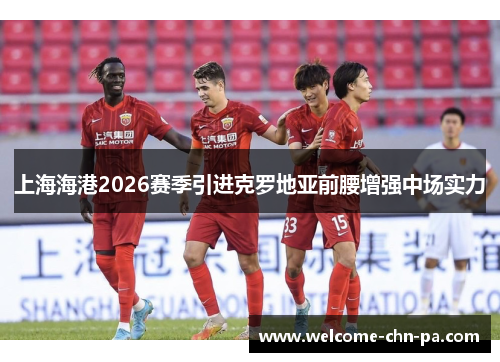 上海海港2026赛季引进克罗地亚前腰增强中场实力