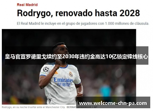 皇马官宣罗德里戈续约至2030年违约金高达10亿锁定锋线核心 皇马官宣罗德里戈续约至2030年违约金高达10亿锁定锋线核心