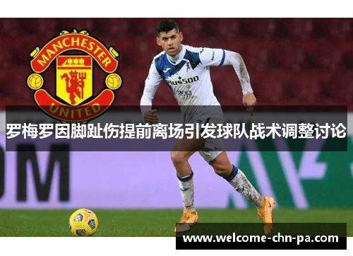 罗梅罗因脚趾伤提前离场引发球队战术调整讨论 罗梅罗因脚趾伤提前离场引发球队战术调整讨论