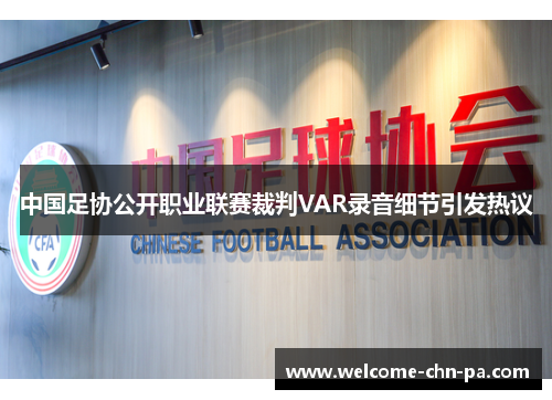 中国足协公开职业联赛裁判VAR录音细节引发热议 中国足协公开职业联赛裁判VAR录音细节引发热议