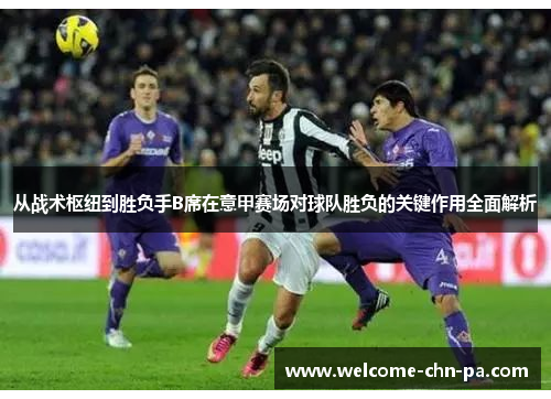 从战术枢纽到胜负手B席在意甲赛场对球队胜负的关键作用全面解析 从战术枢纽到胜负手B席在意甲赛场对球队胜负的关键作用全面解析