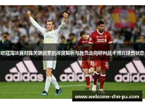 欧冠淘汰赛对阵关键因素的深度解析与胜负走向研判战术博弈球员状态 欧冠淘汰赛对阵关键因素的深度解析与胜负走向研判战术博弈球员状态