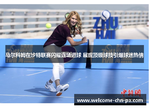 马尔科姆在沙特联赛闪耀连场进球 展现顶级球技引爆球迷热情 马尔科姆在沙特联赛闪耀连场进球 展现顶级球技引爆球迷热情