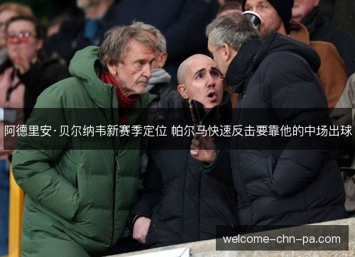 阿德里安·贝尔纳韦新赛季定位 帕尔马快速反击要靠他的中场出球 阿德里安·贝尔纳韦新赛季定位 帕尔马快速反击要靠他的中场出球